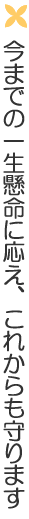 今までの一生懸命に応え、これからも守ります
